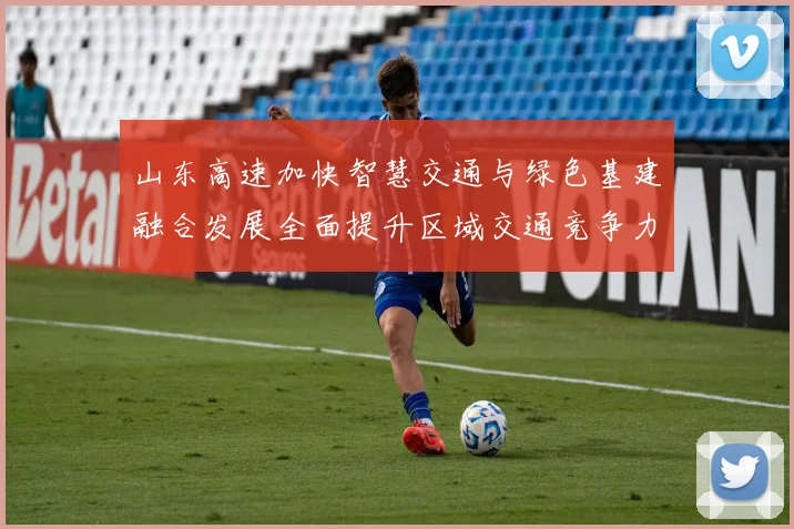 山东高速加快智慧交通与绿色基建融合发展全面提升区域交通竞争力