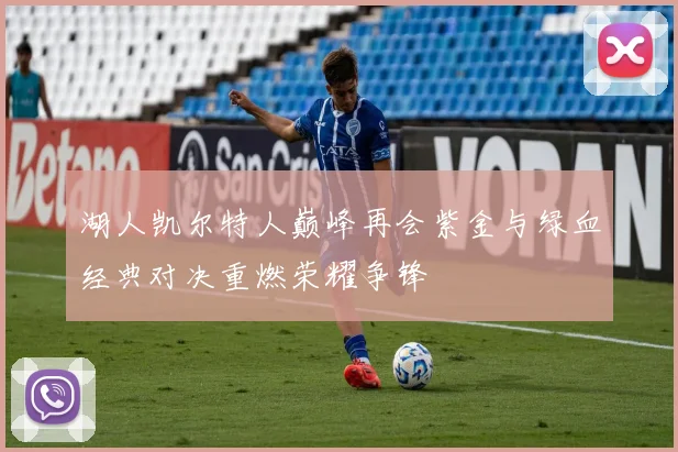 湖人凯尔特人巅峰再会紫金与绿血经典对决重燃荣耀争锋
