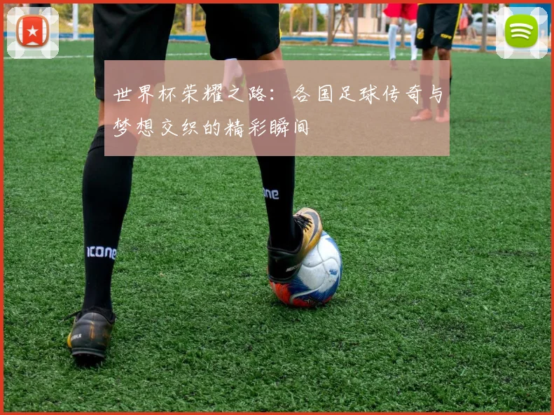 世界杯荣耀之路：各国足球传奇与梦想交织的精彩瞬间