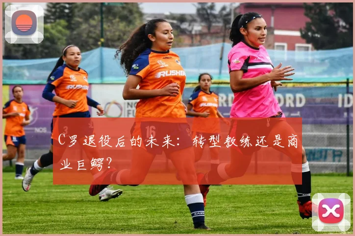 C罗退役后的未来：转型教练还是商业巨鳄？
