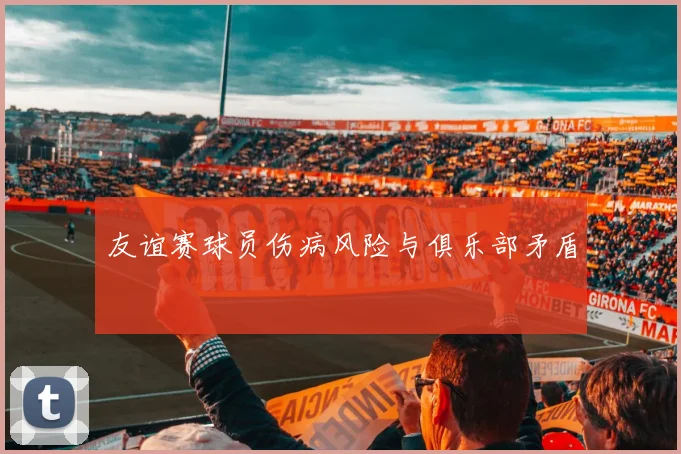 友谊赛球员伤病风险与俱乐部矛盾