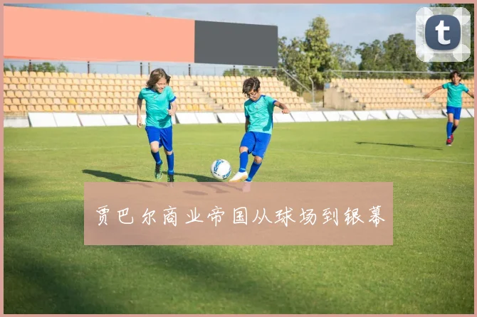 贾巴尔商业帝国从球场到银幕