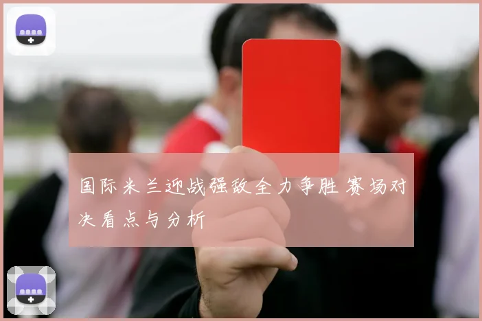 国际米兰迎战强敌全力争胜 赛场对决看点与分析