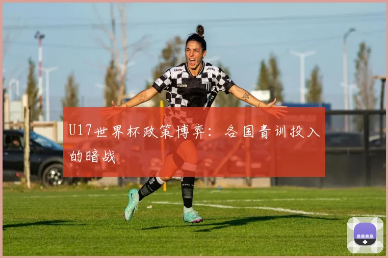 U17世界杯政策博弈：各国青训投入的暗战