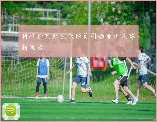 科特迪瓦新生代球员引领非洲足球新潮流