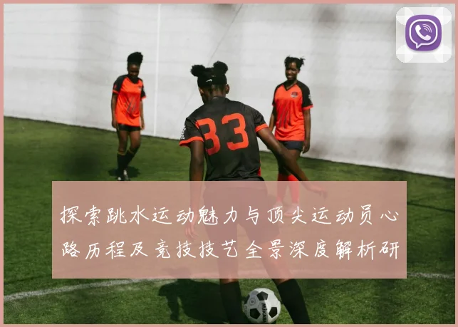 探索跳水运动魅力与顶尖运动员心路历程及竞技技艺全景深度解析研
