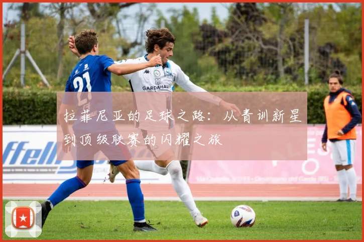 拉菲尼亚的足球之路：从青训新星到顶级联赛的闪耀之旅