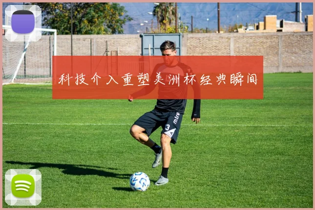 科技介入重塑美洲杯经典瞬间