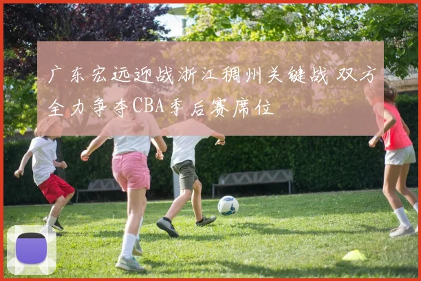 广东宏远迎战浙江稠州关键战 双方全力争夺CBA季后赛席位