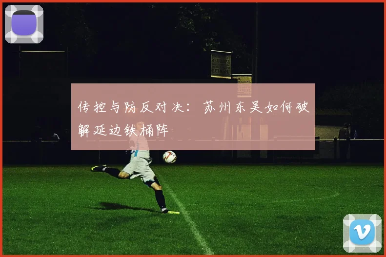 传控与防反对决：苏州东吴如何破解延边铁桶阵