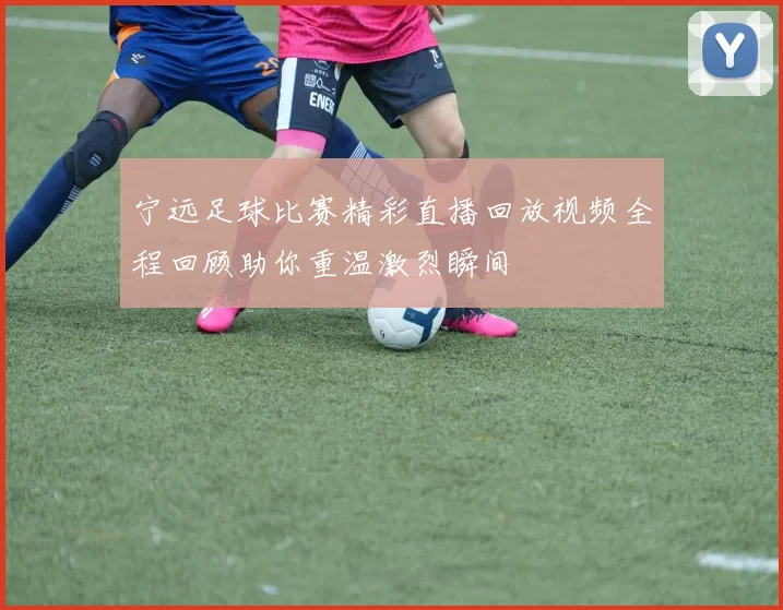 宁远足球比赛精彩直播回放视频全程回顾助你重温激烈瞬间
