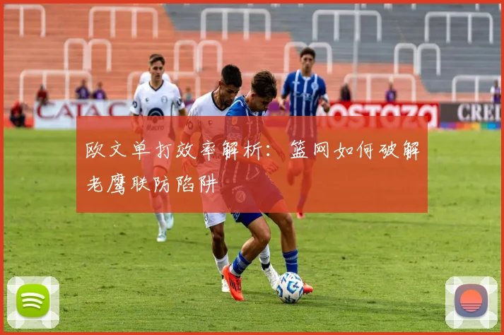 欧文单打效率解析：篮网如何破解老鹰联防陷阱