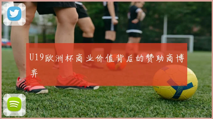 U19欧洲杯商业价值背后的赞助商博弈