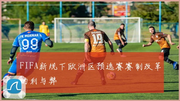 FIFA新规下欧洲区预选赛赛制改革的利与弊