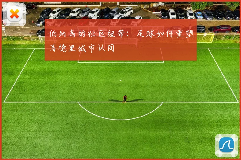 伯纳乌的社区纽带：足球如何重塑马德里城市认同